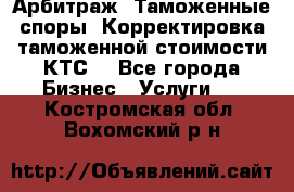 Арбитраж. Таможенные споры. Корректировка таможенной стоимости(КТС) - Все города Бизнес » Услуги   . Костромская обл.,Вохомский р-н